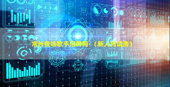 常州夜场歌手招聘网-（新人先试房）